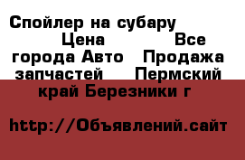 Спойлер на субару 96031AG000 › Цена ­ 6 000 - Все города Авто » Продажа запчастей   . Пермский край,Березники г.